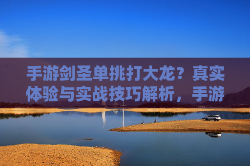 手游剑圣单挑打大龙?真实体验与实战技巧解析,手游剑圣单挑打大龙?真实体验与实战技巧解析