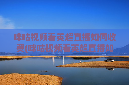 咪咕视频看英超直播如何收费(咪咕视频看英超直播如何收费啊)