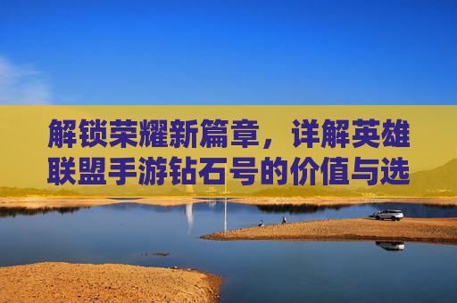解锁荣耀新篇章,详解英雄联盟手游钻石号的价值与选择
