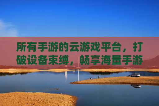 所有手游的云游戏平台,打破设备束缚,畅享海量手游的无限可能,打破设备束缚,畅享海量手游,所有手游的云游戏平台