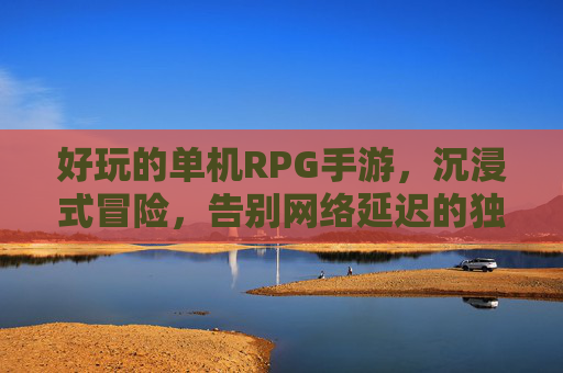 好玩的单机RPG手游,沉浸式冒险,告别网络延迟的独立体验