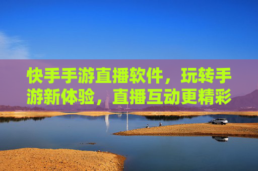 快手手游直播软件，玩转手游新体验，直播互动更精彩，快手手游直播软件，玩转手游新体验，直播互动更精彩