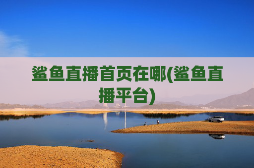 鲨鱼直播首页在哪(鲨鱼直播平台)
