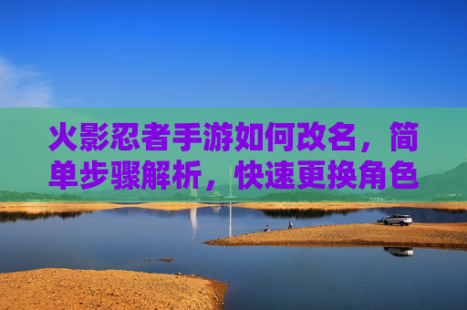 火影忍者手游如何改名,简单步骤解析,快速更换角色昵称