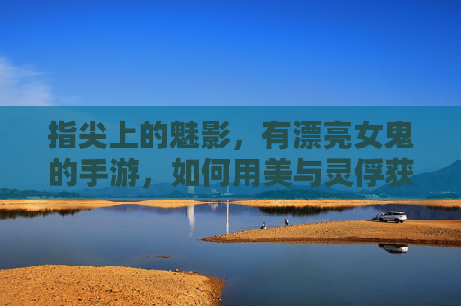 指尖上的魅影,有漂亮女鬼的手游,如何用美与灵俘获玩家?指尖上的魅影,有漂亮女鬼的手游,如何用美与灵俘获玩家?