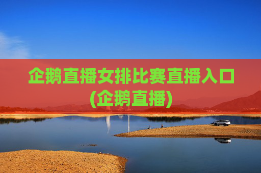 企鹅直播女排比赛直播入口(企鹅直播)