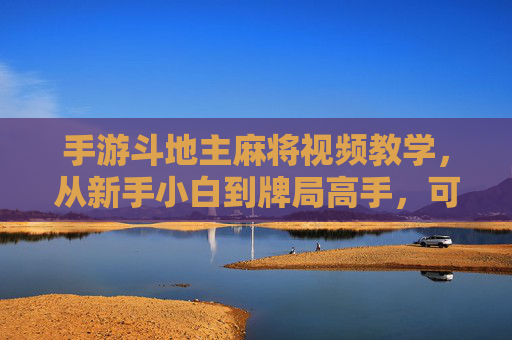 手游斗地主麻将视频教学,从新手小白到牌局高手,可视化学习技巧全解析