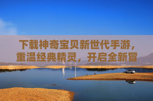 下载神奇宝贝新世代手游，重温经典精灵，开启全新冒险之旅