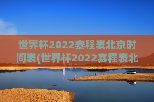 世界杯2022赛程表北京时间表(世界杯2022赛程表北京时间表格)