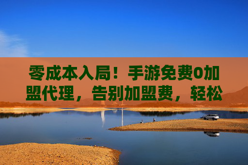 零成本入局!手游免费0加盟代理,告别加盟费,轻松赚回本,持续收益