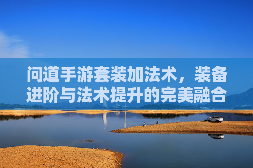 问道手游套装加法术,装备进阶与法术提升的完美融合,助你轻松登顶