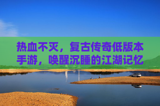 热血不灭,复古传奇低版本手游,唤醒沉睡的江湖记忆