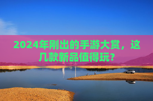 2024年刚出的手游大赏,这几款新品值得玩?