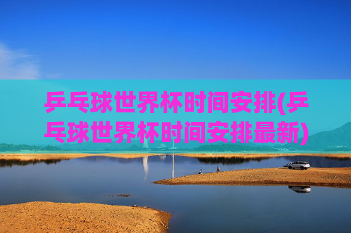 乒乓球世界杯时间安排(乒乓球世界杯时间安排最新)