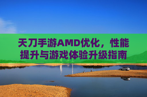 天刀手游AMD优化,性能提升与游戏体验升级指南