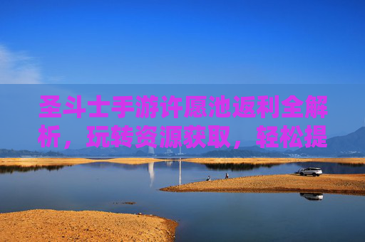 圣斗士手游许愿池返利全解析,玩转资源获取,轻松提升战斗力!