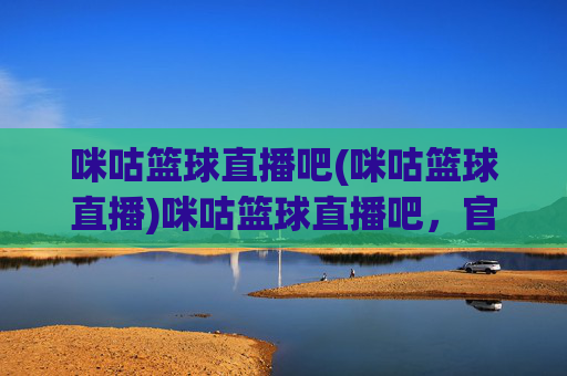 咪咕篮球直播吧(咪咕篮球直播)咪咕篮球直播吧,官方篮球赛事直播平台