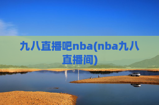 九八直播吧nba(nba九八直播间)