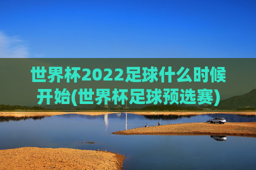 世界杯2022足球什么时候开始(世界杯足球预选赛)