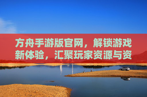 方舟手游版官网,解锁游戏新体验,汇聚玩家资源与资讯