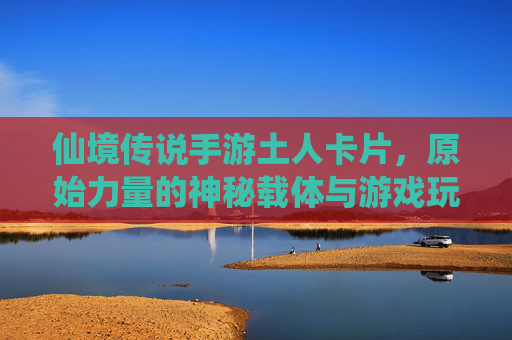 仙境传说手游土人卡片，原始力量的神秘载体与游戏玩法解析