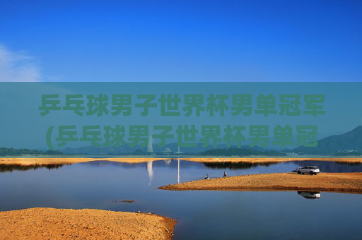 乒乓球男子世界杯男单冠军(乒乓球男子世界杯男单冠军是谁)乒乓球男子世界杯男单冠军是谁