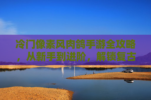 冷门像素风肉鸽手游全攻略,从新手到进阶,解锁复古硬核乐趣