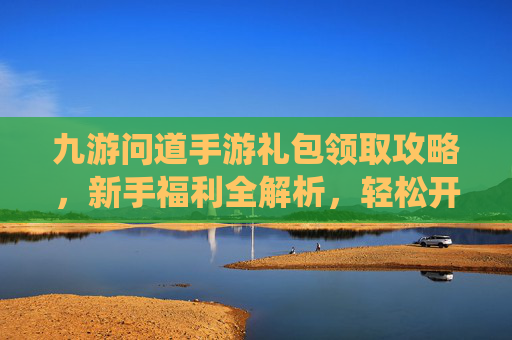 九游问道手游礼包领取攻略，新手福利全解析，轻松开启仙侠冒险之旅，九游问道手游礼包领取攻略，新手福利全解析，轻松开启仙侠冒险之旅