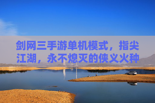 剑网三手游单机模式，指尖江湖，永不熄灭的侠义火种