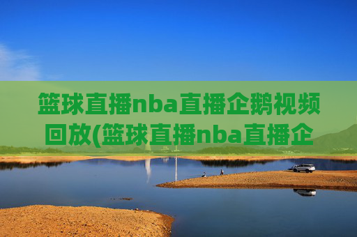 篮球直播nba直播企鹅视频回放(篮球直播nba直播企鹅视频回放在线观看)