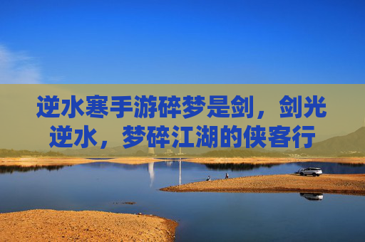 逆水寒手游碎梦是剑,剑光逆水,梦碎江湖的侠客行
