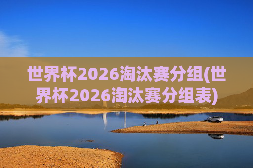 世界杯2026淘汰赛分组(世界杯2026淘汰赛分组表)