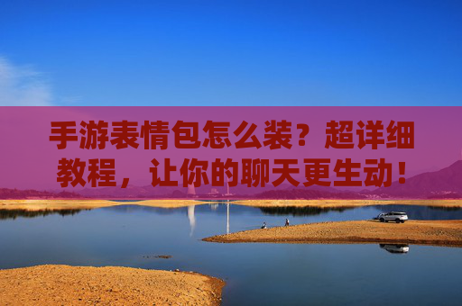 手游表情包怎么装？超详细教程，让你的聊天更生动！