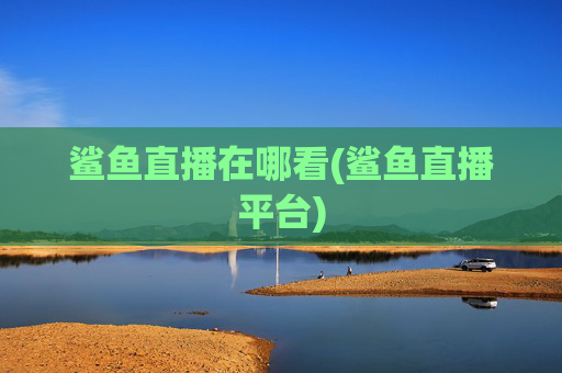 鲨鱼直播在哪看(鲨鱼直播平台)