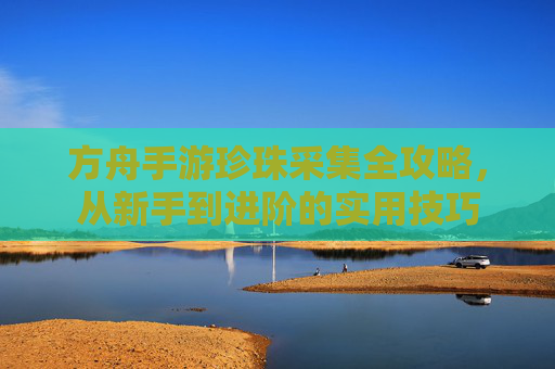 方舟手游珍珠采集全攻略,从新手到进阶的实用技巧
