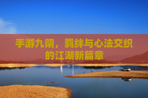 手游九阴,羁绊与心法交织的江湖新篇章
