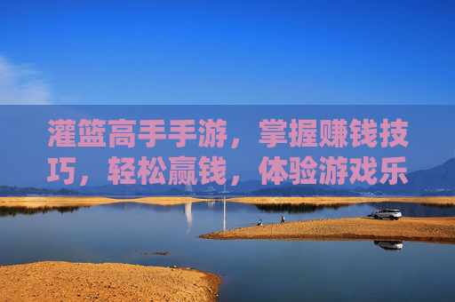 灌篮高手手游,掌握赚钱技巧,轻松赢钱,体验游戏乐趣与收益