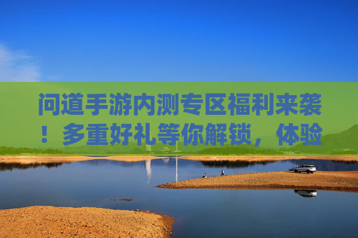 问道手游内测专区福利来袭!多重好礼等你解锁,体验经典仙侠玩法赢取丰厚奖励