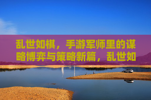 乱世如棋,手游军师里的谋略博弈与策略新篇,乱世如棋,手游军师里的谋略博弈与策略新篇