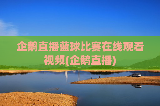 企鹅直播蓝球比赛在线观看视频(企鹅直播)