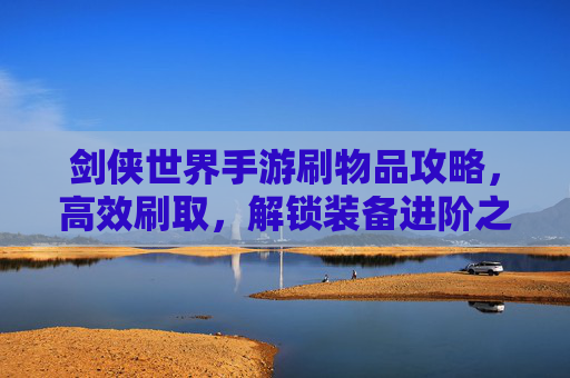 剑侠世界手游刷物品攻略,高效刷取,解锁装备进阶之路