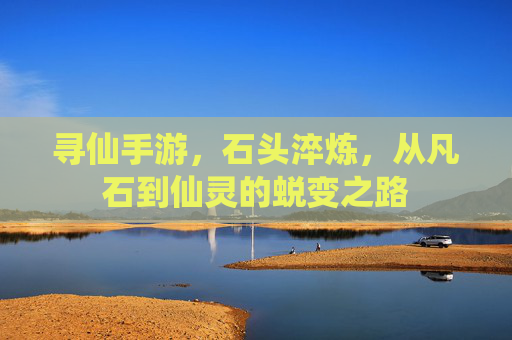 寻仙手游,石头淬炼,从凡石到仙灵的蜕变之路