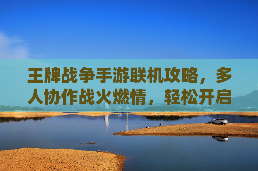王牌战争手游联机攻略,多人协作战火燃情,轻松开启团队激战