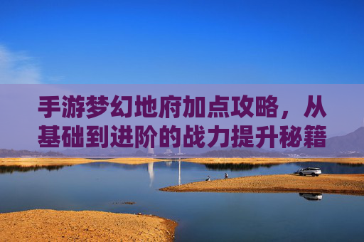 手游梦幻地府加点攻略,从基础到进阶的战力提升秘籍