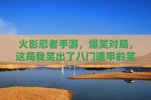 火影忍者手游，爆笑对局，这局我笑出了八门遁甲的笑意