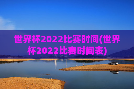 世界杯2022比赛时间(世界杯2022比赛时间表)