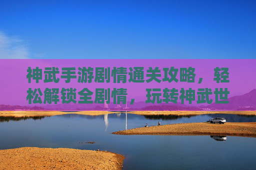 神武手游剧情通关攻略，轻松解锁全剧情，玩转神武世界