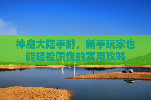 神魔大陆手游，新手玩家也能轻松赚钱的实用攻略