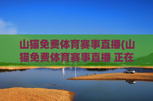 山猫免费体育赛事直播(山猫免费体育赛事直播 正在鏖战-高清无插件点击进入)