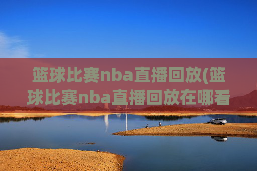 篮球比赛nba直播回放(篮球比赛nba直播回放在哪看)